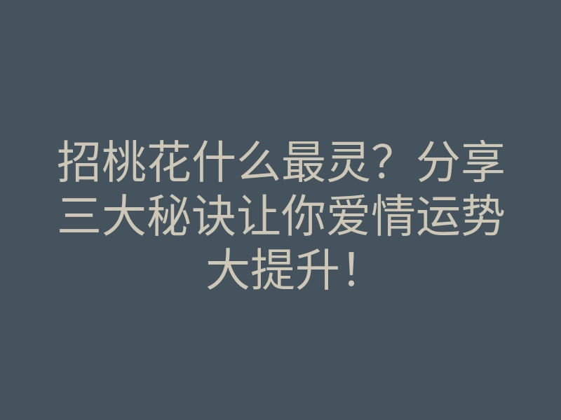 招桃花什么最灵？分享三大秘诀让你爱情运势大提升！