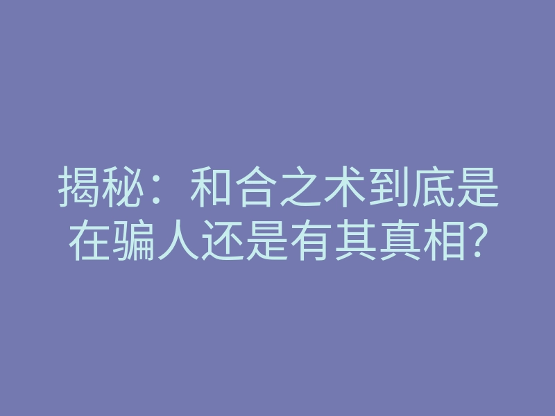 揭秘:和合之术到底是在骗人还是有其真相?
