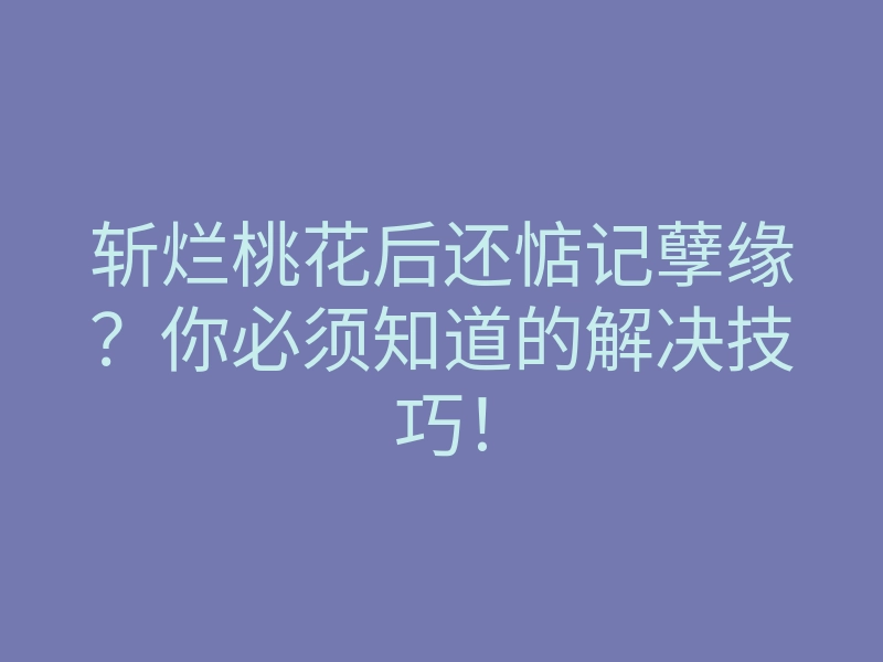 斩烂桃花后还惦记孽缘?你必须知道的解决技巧!