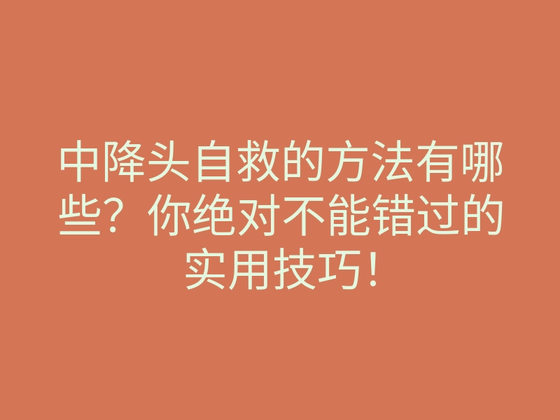 中降头自救的方法有哪些?你绝对不能错过的实用技巧!
