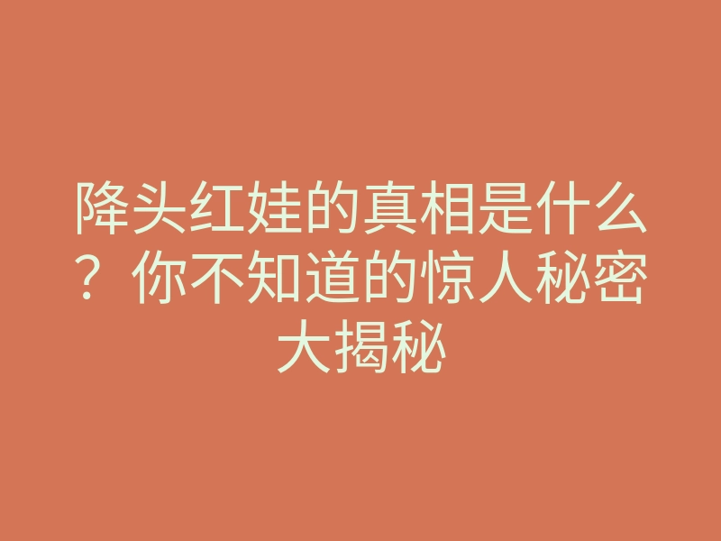 降头红娃的真相是什么？你不知道的惊人秘密大揭秘