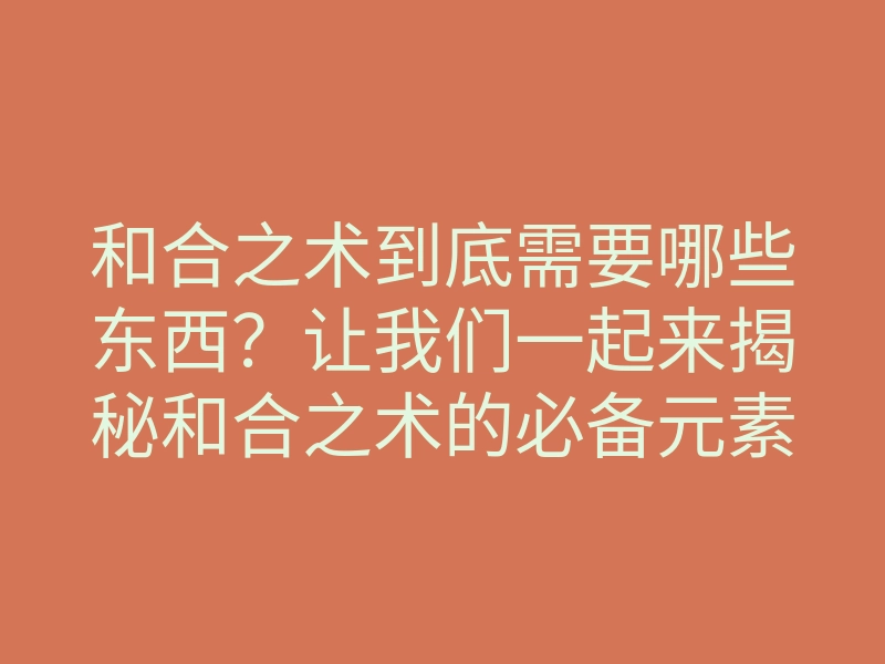 和合之术到底需要哪些东西?让我们一起来揭秘和合之术的必备元素