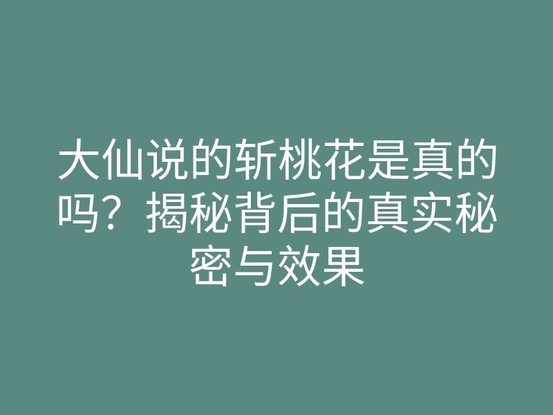 大仙说的斩桃花是真的吗?揭秘背后的真实秘密与效果