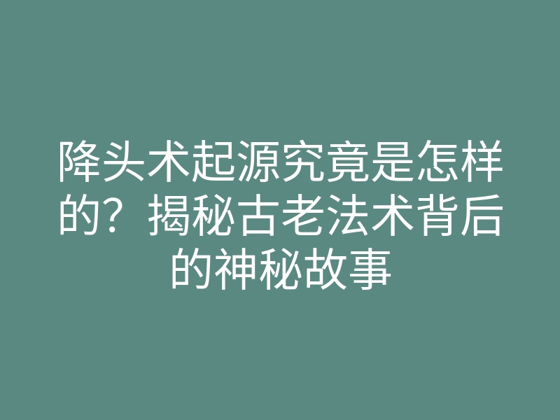 降头术起源究竟是怎样的?揭秘古老法术背后的神秘故事