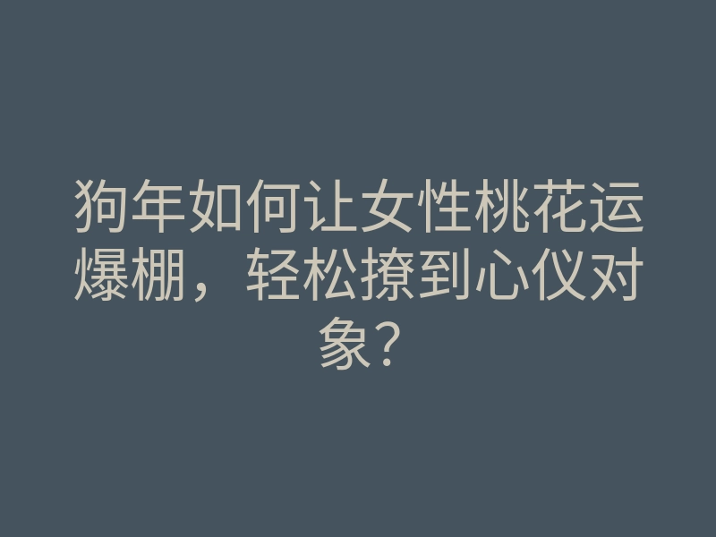 狗年如何让女性桃花运爆棚,轻松撩到心仪对象?