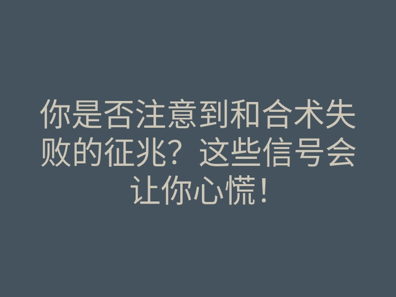 你是否注意到和合术失败的征兆?这些信号会让你心慌!