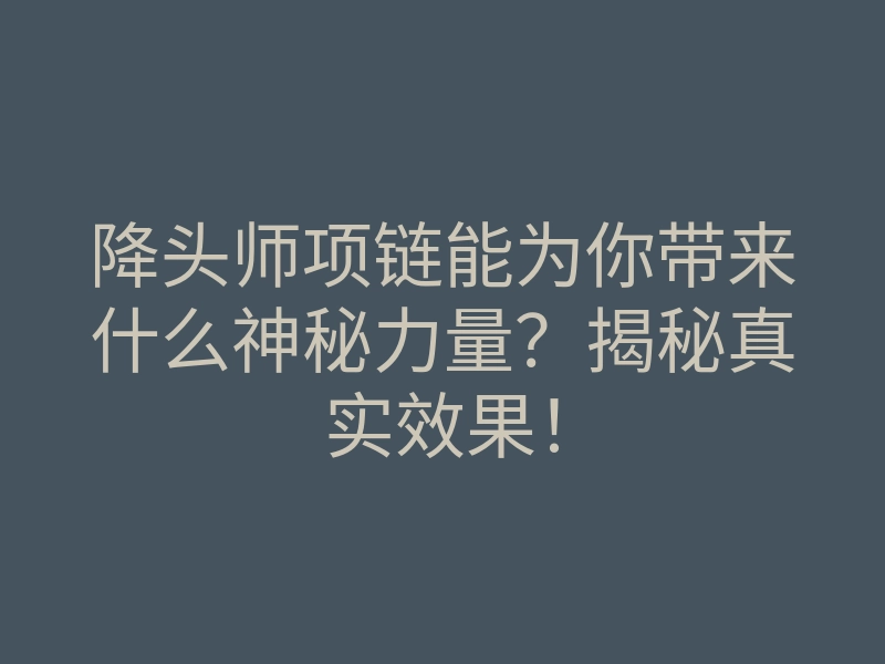 降头师项链能为你带来什么神秘力量?揭秘真实效果!