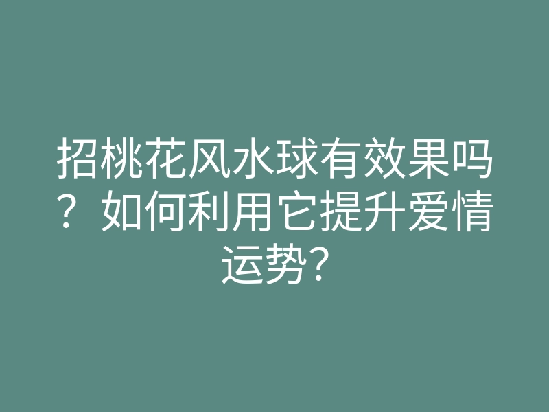 招桃花风水球有效果吗?如何利用它提升爱情运势?