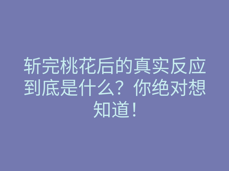 斩完桃花后的真实反应到底是什么?你绝对想知道!