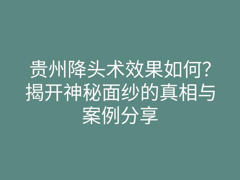 贵州降头术效果如何？揭开神秘面纱的真相与案例分享