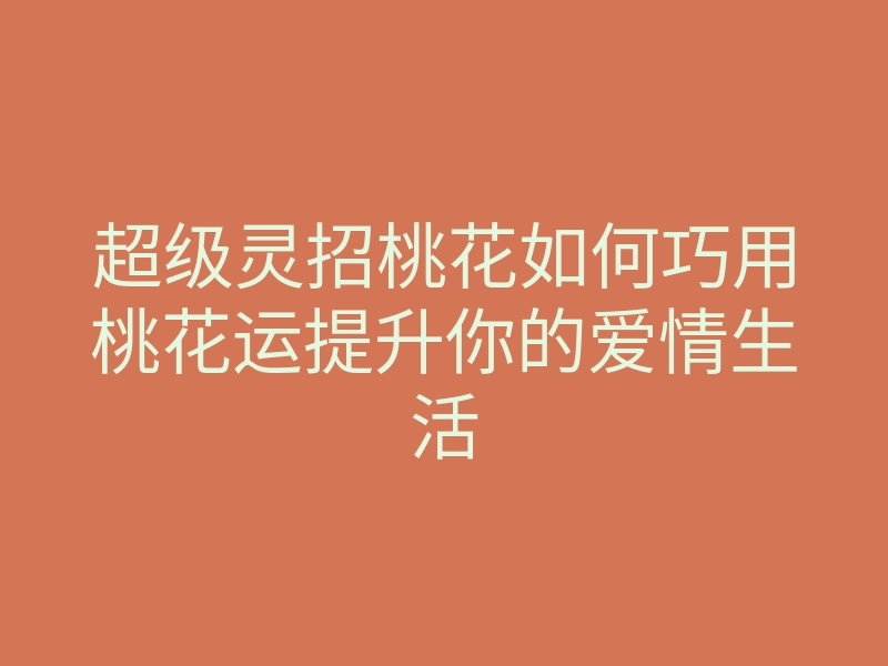 超级灵招桃花如何巧用桃花运提升你的爱情生活