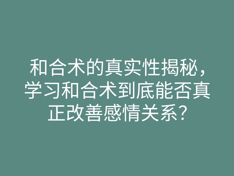 和合术的真实性揭秘,学习和合术到底能否真正改善感情关系?