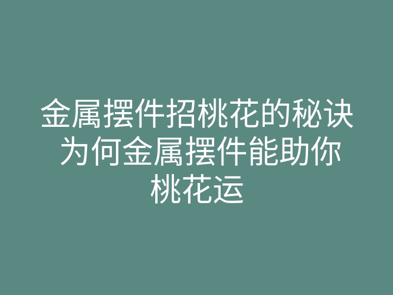 金属摆件招桃花的秘诀 为何金属摆件能助你桃花运