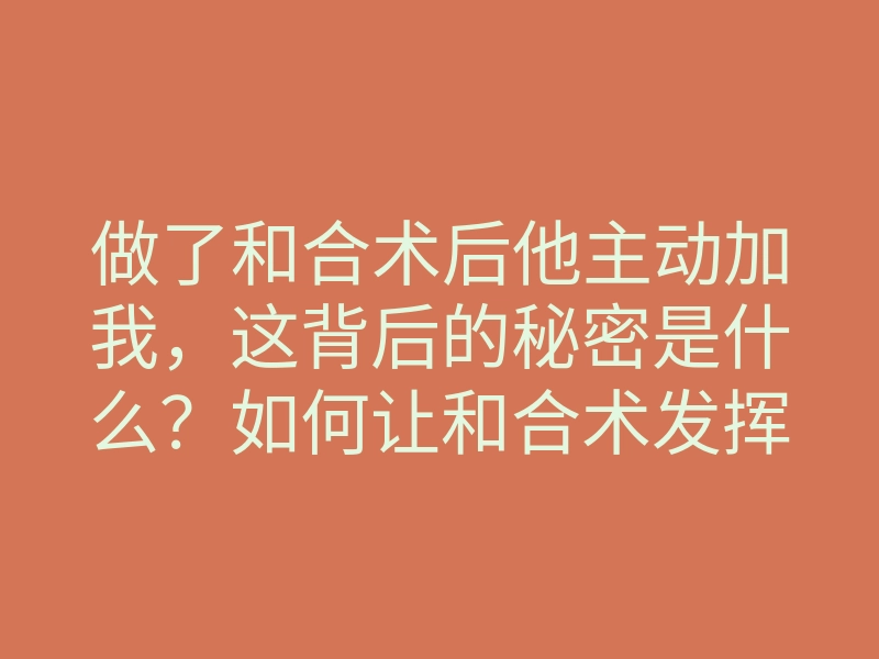 做了和合术后他主动加我,这背后的秘密是什么?如何让和合术发挥更大作用?