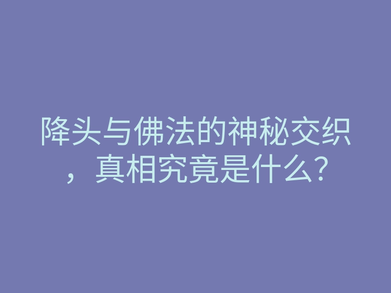 降头与佛法的神秘交织,真相究竟是什么?
