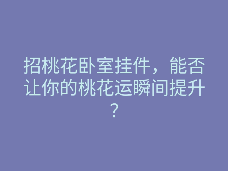 招桃花卧室挂件,能否让你的桃花运瞬间提升?