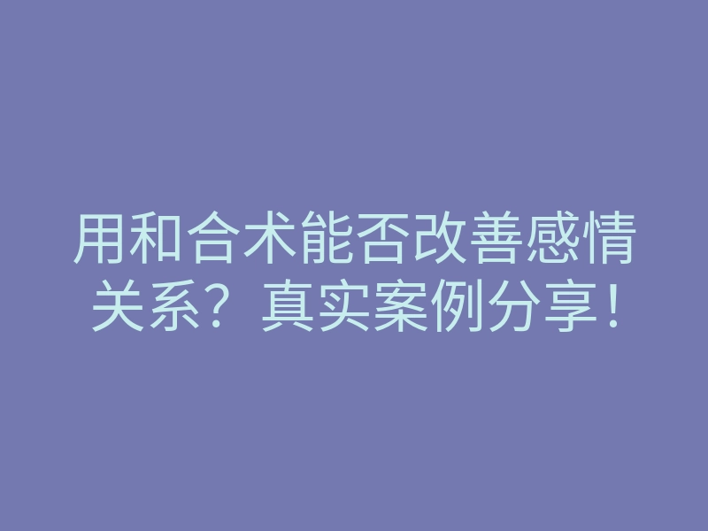 用和合术能否改善感情关系?真实案例分享!