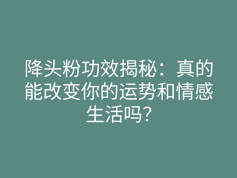 降头粉功效揭秘:真的能改变你的运势和情感生活吗?