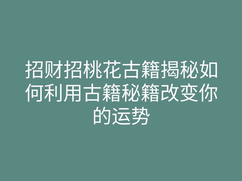 招财招桃花古籍揭秘如何利用古籍秘籍改变你的运势