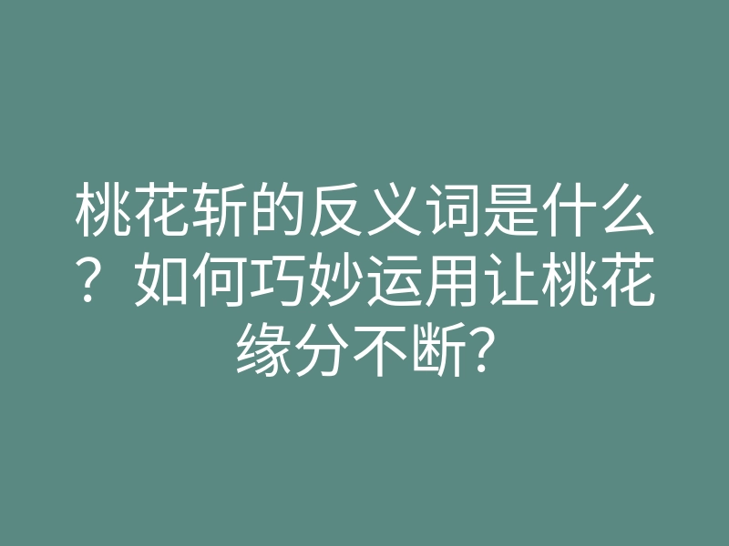 桃花斩的反义词是什么?如何巧妙运用让桃花缘分不断?