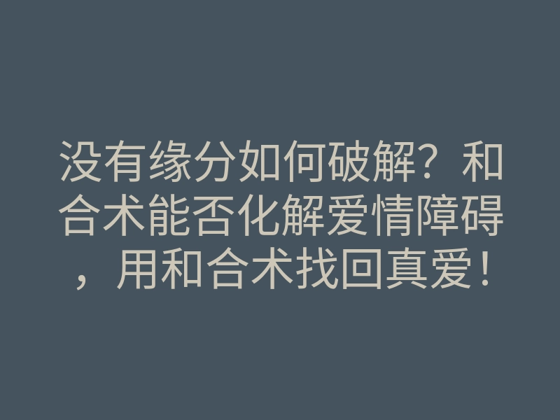没有缘分如何破解?和合术能否化解爱情障碍,用和合术找回真爱!