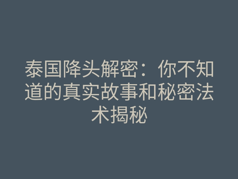 泰国降头解密:你不知道的真实故事和秘密法术揭秘