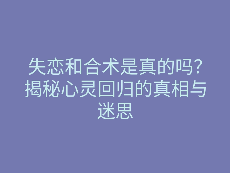 失恋和合术是真的吗?揭秘心灵回归的真相与迷思