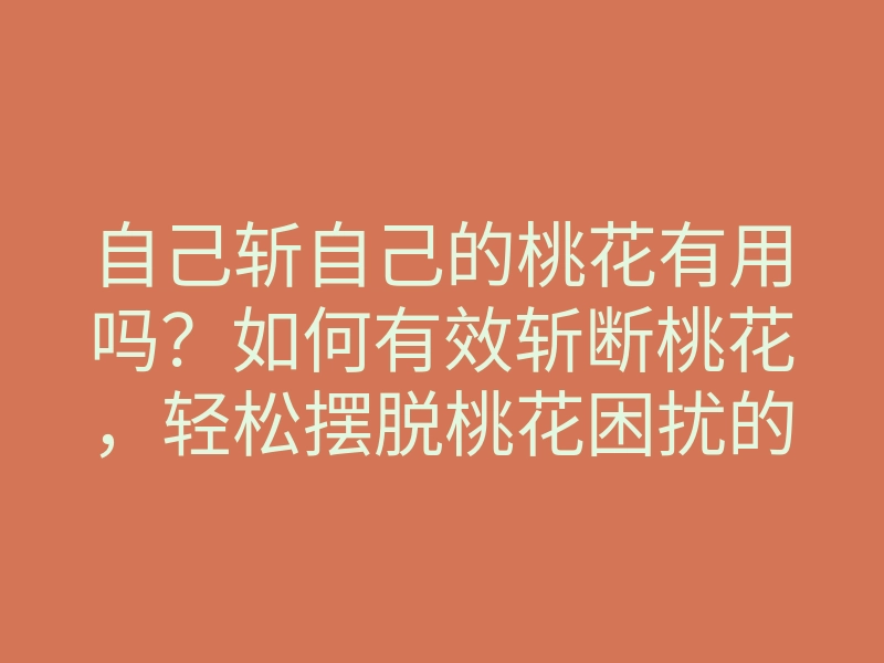 自己斩自己的桃花有用吗?如何有效斩断桃花,轻松摆脱桃花困扰的方法