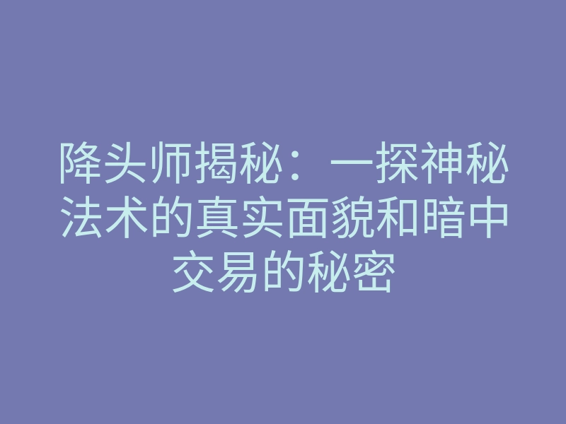 降头师揭秘:一探神秘法术的真实面貌和暗中交易的秘密