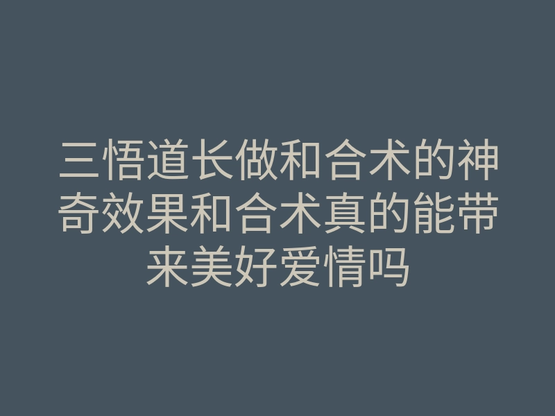 三悟道长做和合术的神奇效果和合术真的能带来美好爱情吗