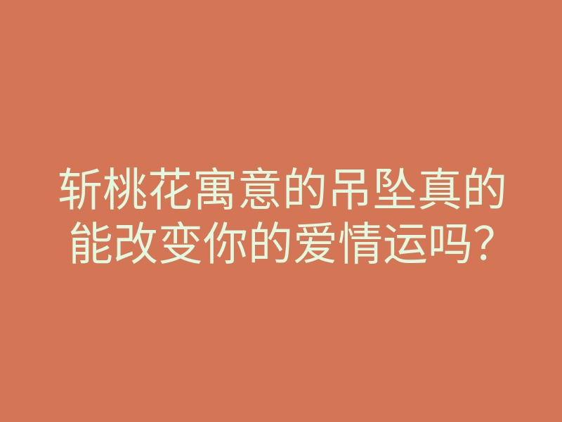 斩桃花寓意的吊坠真的能改变你的爱情运吗?