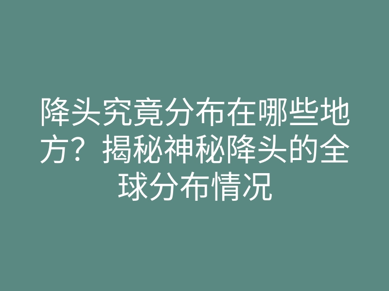 降头究竟分布在哪些地方?揭秘神秘降头的全球分布情况