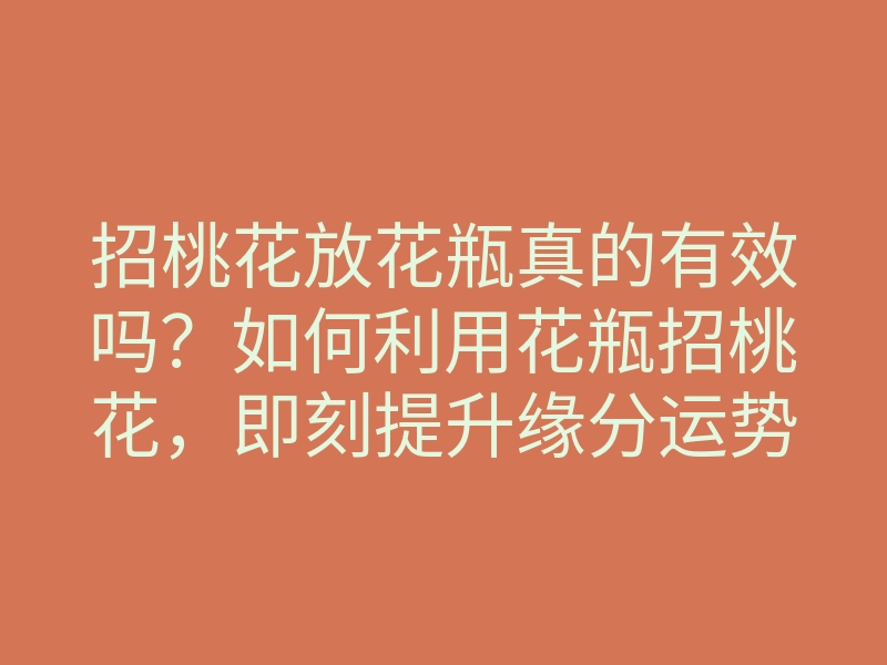 招桃花放花瓶真的有效吗？如何利用花瓶招桃花，即刻提升缘分运势