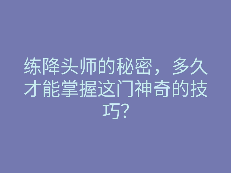 练降头师的秘密,多久才能掌握这门神奇的技巧?