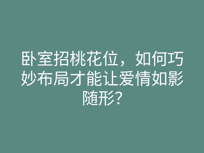 卧室招桃花位,如何巧妙布局才能让爱情如影随形?