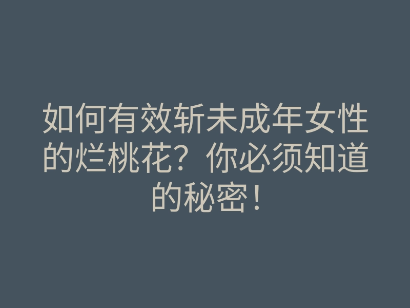 如何有效斩未成年女性的烂桃花?你必须知道的秘密!