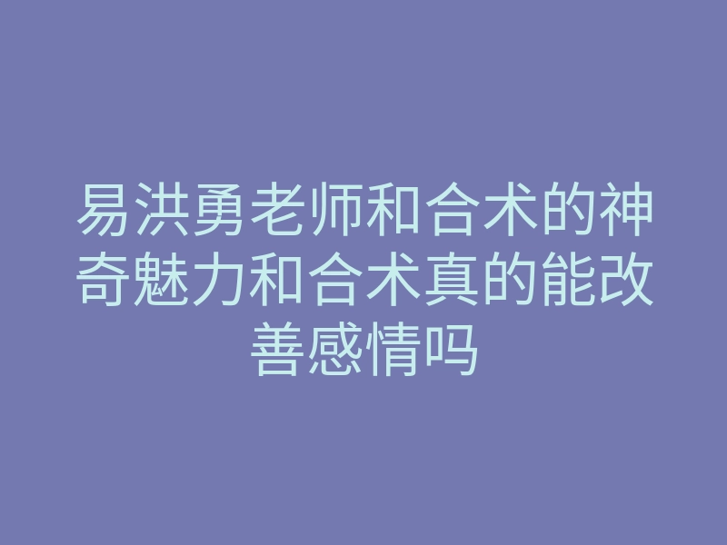 易洪勇老师和合术的神奇魅力和合术真的能改善感情吗