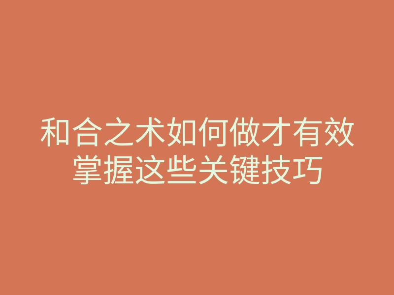 和合之术如何做才有效掌握这些关键技巧