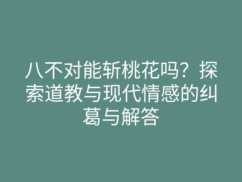 八不对能斩桃花吗?探索道教与现代情感的纠葛与解答