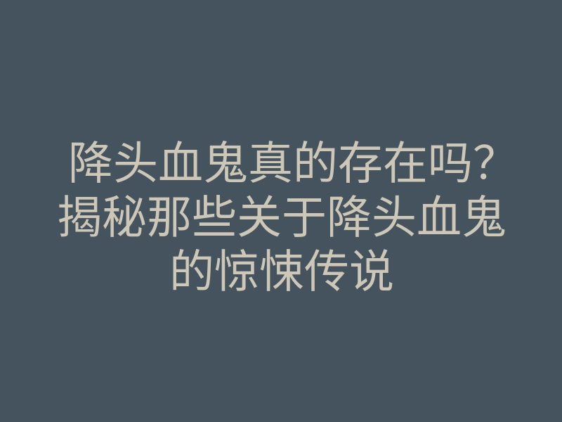 降头血鬼真的存在吗？揭秘那些关于降头血鬼的惊悚传说