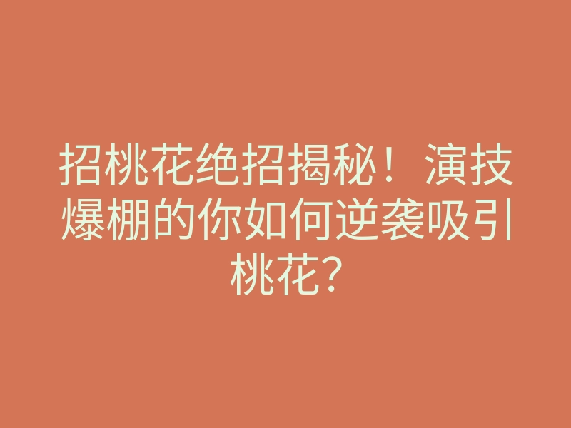 招桃花绝招揭秘!演技爆棚的你如何逆袭吸引桃花?