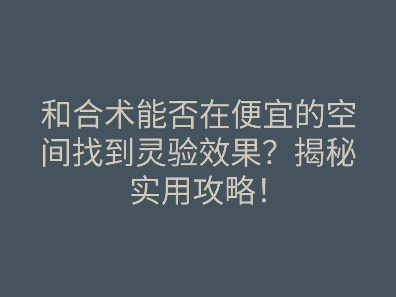 和合术能否在便宜的空间找到灵验效果?揭秘实用攻略!