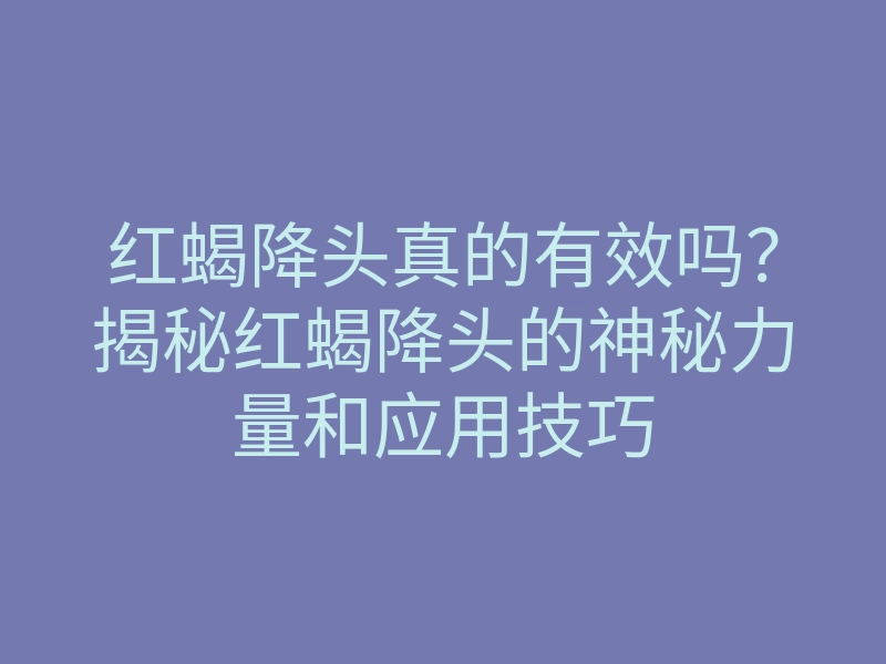 红蝎降头真的有效吗?揭秘红蝎降头的神秘力量和应用技巧