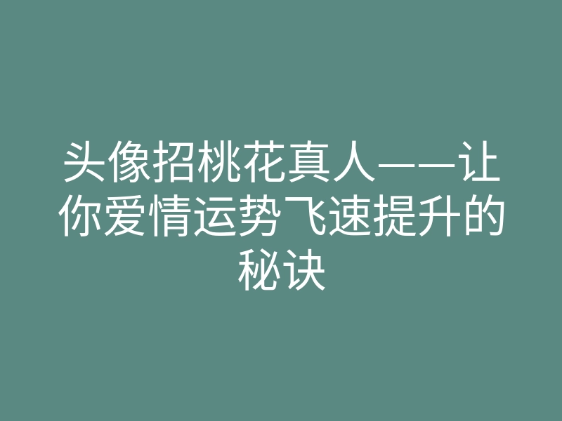 头像招桃花真人——让你爱情运势飞速提升的秘诀