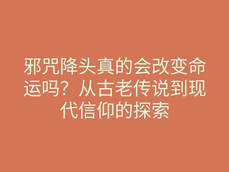 邪咒降头真的会改变命运吗?从古老传说到现代信仰的探索