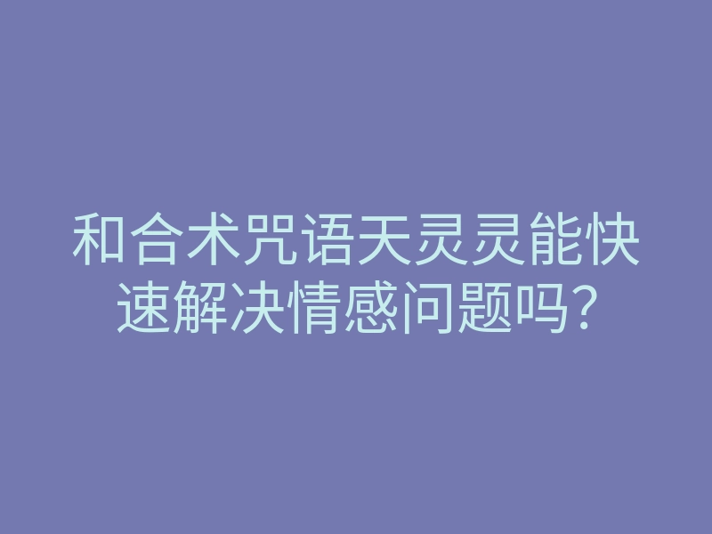 和合术咒语天灵灵能快速解决情感问题吗?