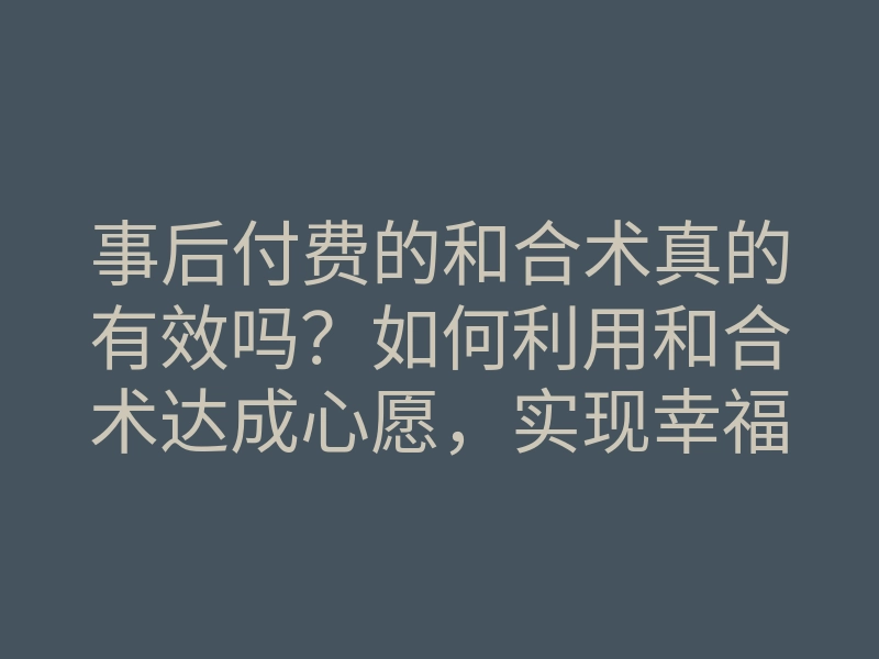 事后付费的和合术真的有效吗?如何利用和合术达成心愿,实现幸福生活