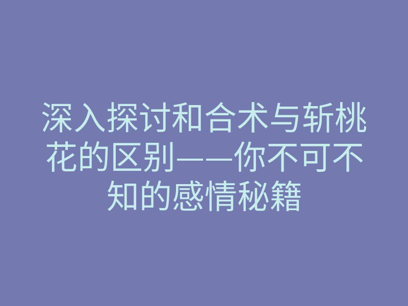 深入探讨和合术与斩桃花的区别——你不可不知的感情秘籍
