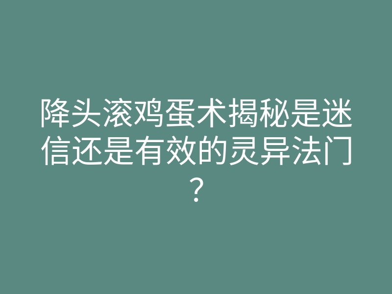 降头滚鸡蛋术揭秘是迷信还是有效的灵异法门?