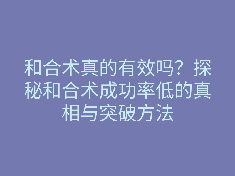 和合术真的有效吗?探秘和合术成功率低的真相与突破方法